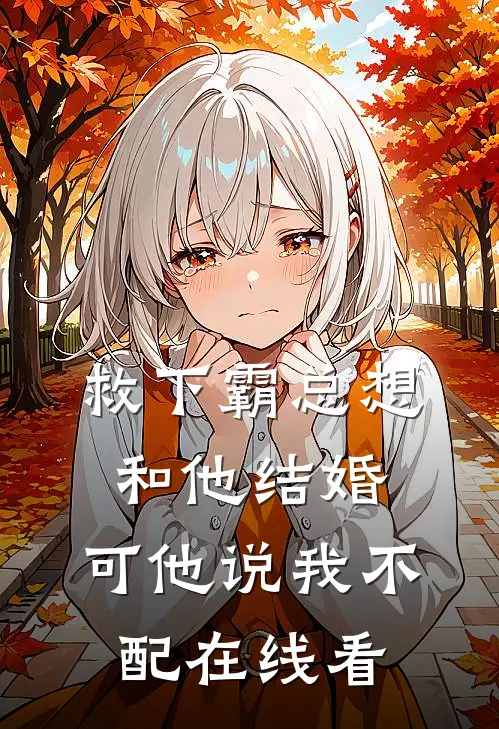 救下霸总想和他结婚，可他说我不配在线看