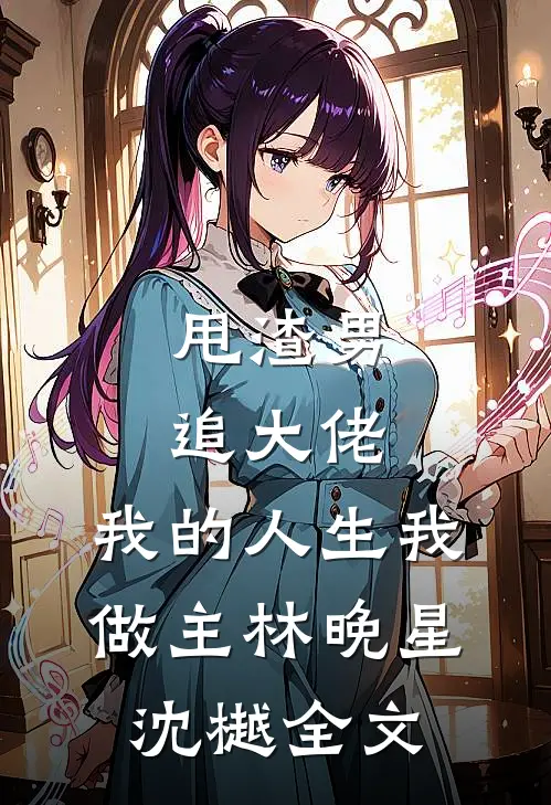 甩渣男，追大佬，我的人生我做主林晚星沈樾全文