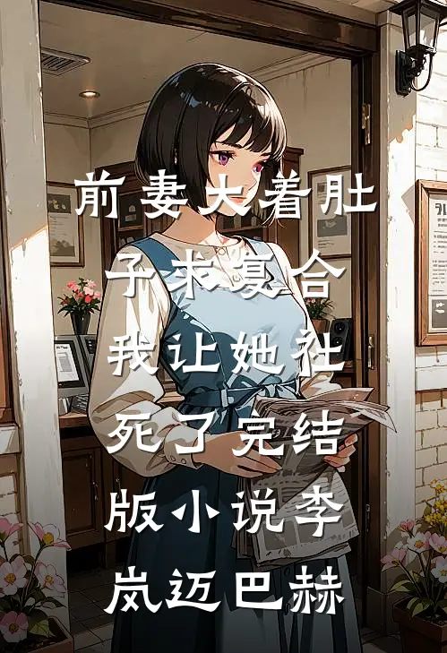 前妻大着肚子求复合，我让她社死了完结版小说李岚迈巴赫