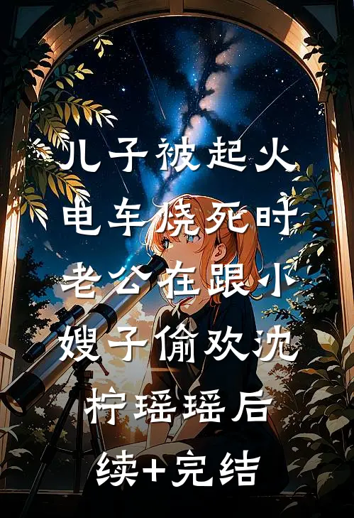 儿子被起火电车烧死时，老公在跟小嫂子偷欢沈柠瑶瑶后续+完结