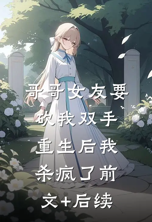 哥哥女友要砍我双手，重生后我杀疯了前文+后续