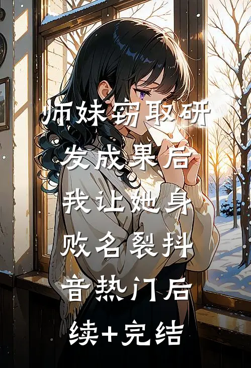 师妹窃取研发成果后，我让她身败名裂抖音热门后续+完结