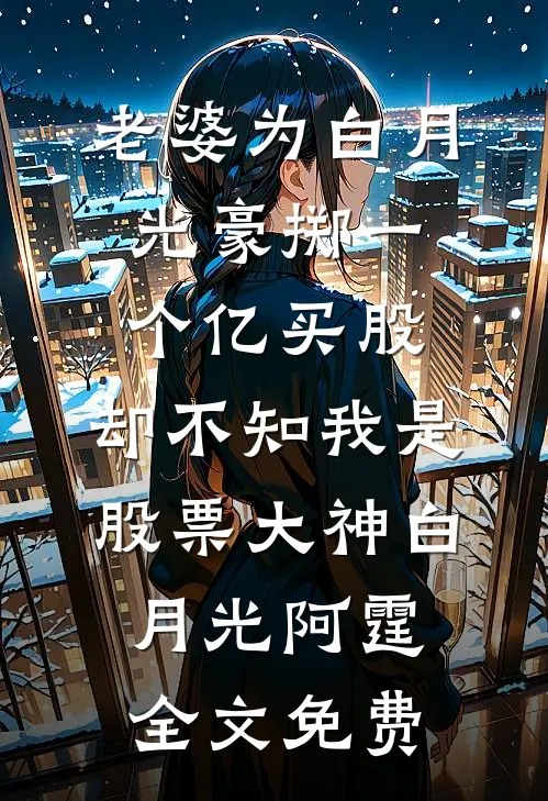 老婆为白月光豪掷一个亿买股，却不知我是股票大神白月光阿霆全文免费