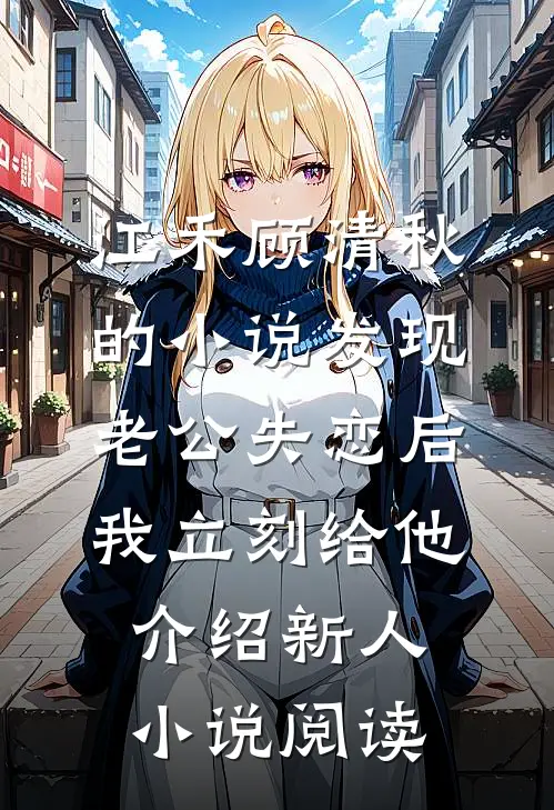 江禾顾清秋的小说发现老公失恋后，我立刻给他介绍新人小说阅读