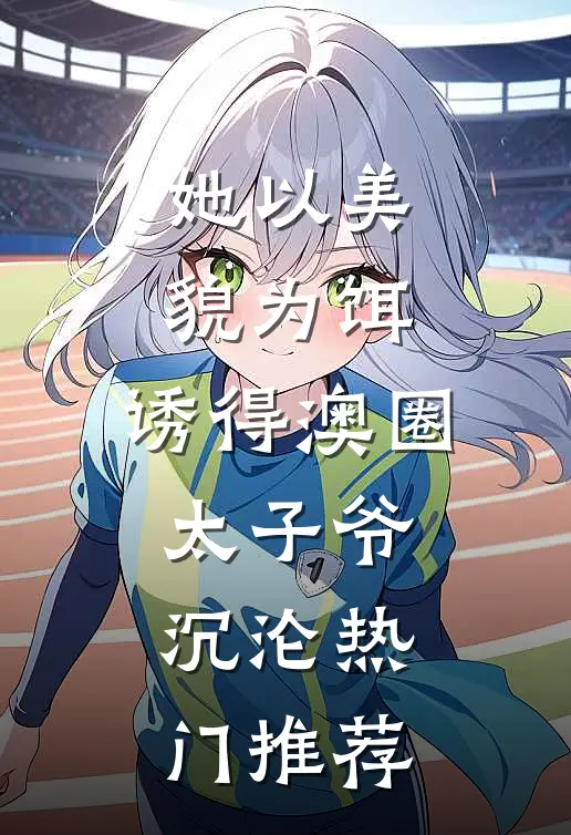 她以美貌为饵，诱得澳圈太子爷沉沦热门推荐