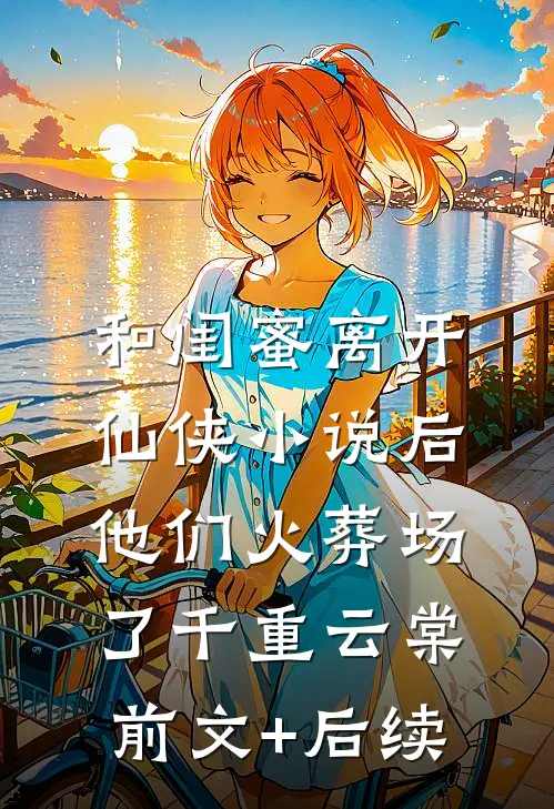 和闺蜜离开仙侠小说后，他们火葬场了千重云棠前文+后续