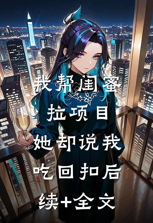 我帮闺蜜拉项目，她却说我吃回扣后续+全文