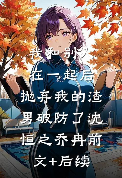 我和别人在一起后，抛弃我的渣男破防了沈恒之乔冉前文+后续