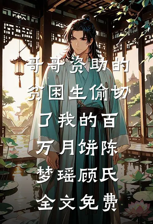 哥哥资助的贫困生偷切了我的百万月饼陈梦瑶顾氏全文免费