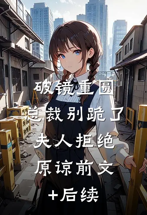 破镜重圆：总裁别跪了，夫人拒绝原谅前文+后续