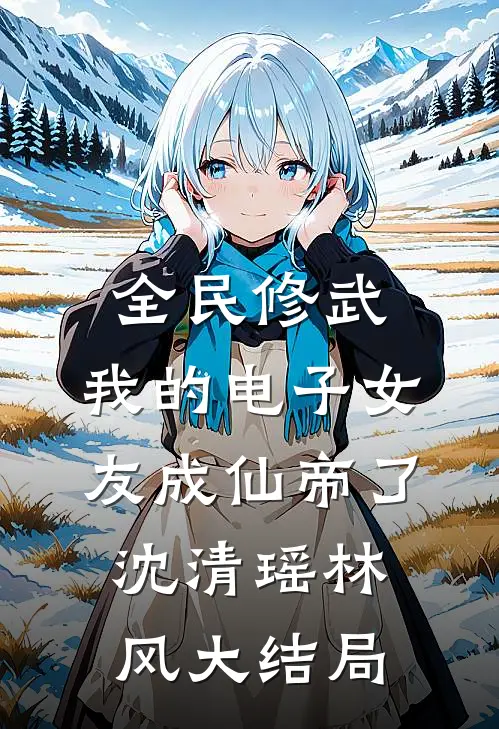 全民修武:我的电子女友成仙帝了沈清瑶林风大结局