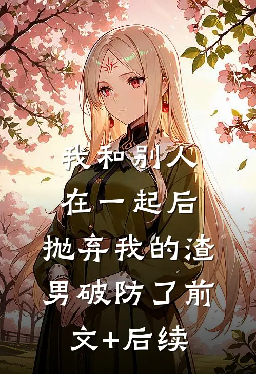 我和别人在一起后，抛弃我的渣男破防了前文+后续