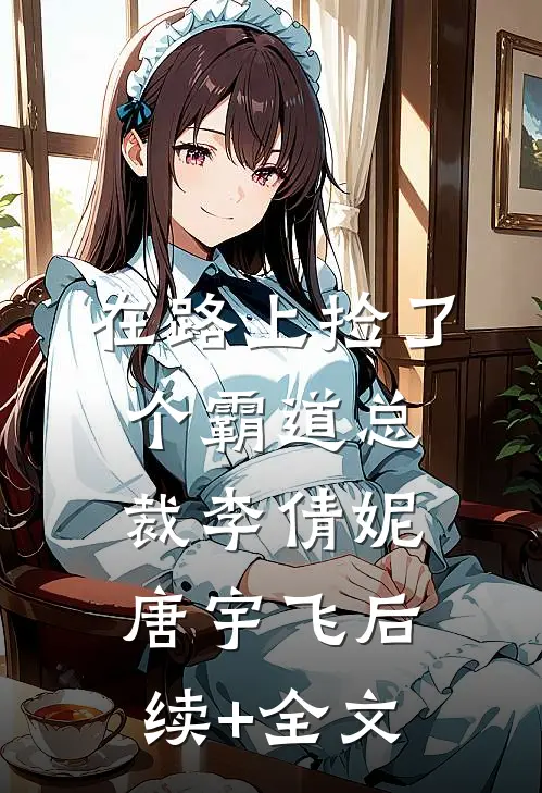 在路上捡了个霸道总裁李倩妮唐宇飞后续+全文