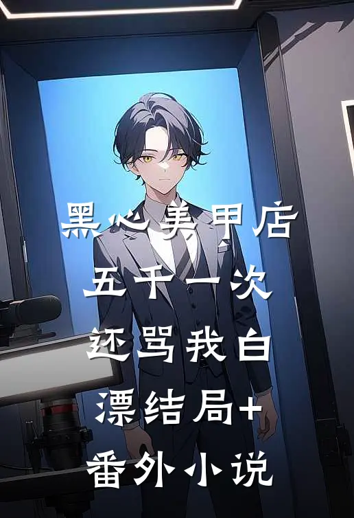 黑心美甲店，五千一次还骂我白漂结局+番外小说