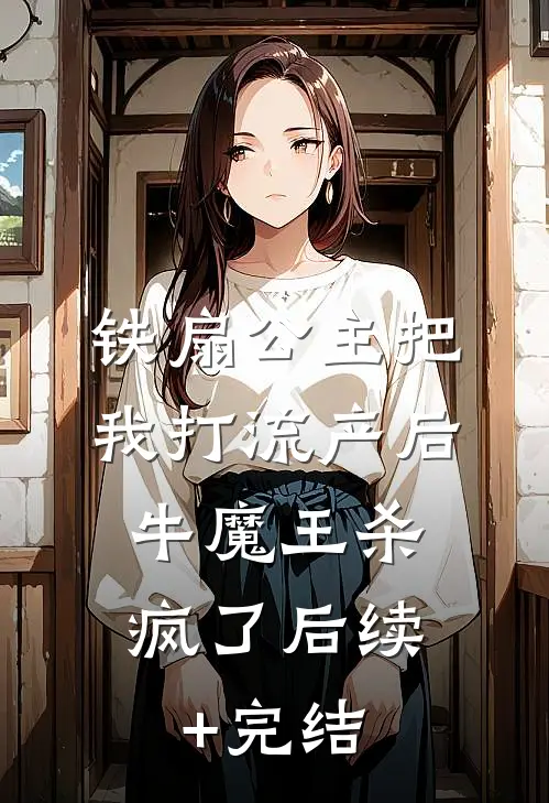 铁扇公主把我打流产后，牛魔王杀疯了后续+完结