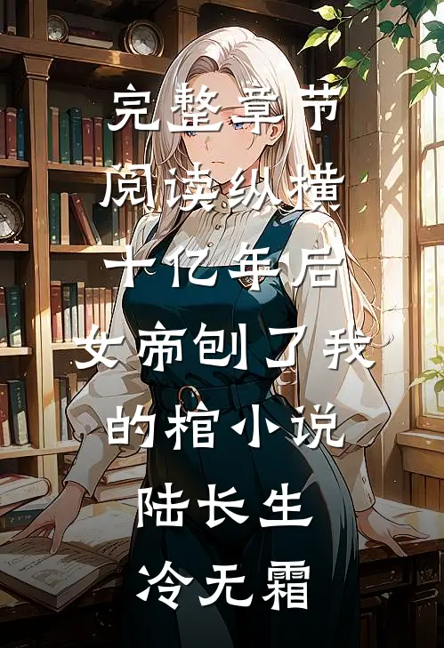 完整章节阅读纵横十亿年后,女帝刨了我的棺小说,陆长生冷无霜