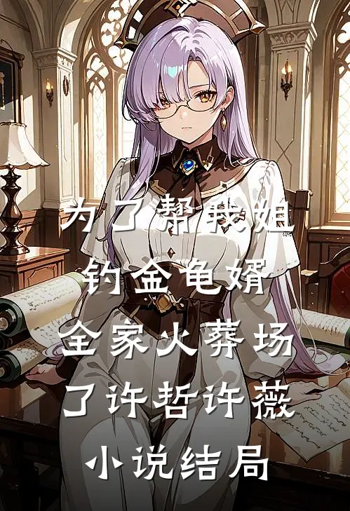 为了帮我姐钓金龟婿，全家火葬场了许哲许薇小说结局