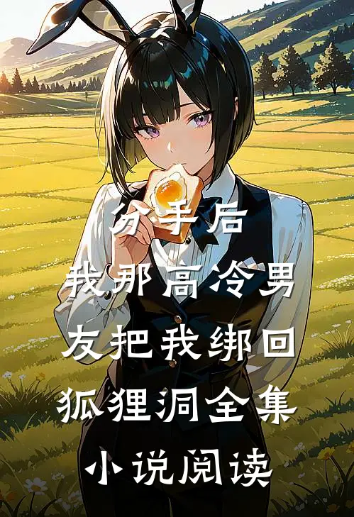 分手后，我那高冷男友把我绑回狐狸洞全集小说阅读