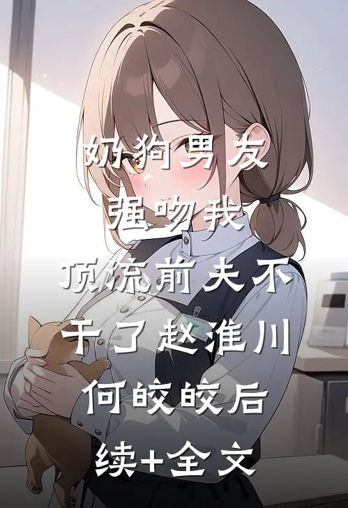 奶狗男友强吻我，顶流前夫不干了赵淮川何皎皎后续+全文