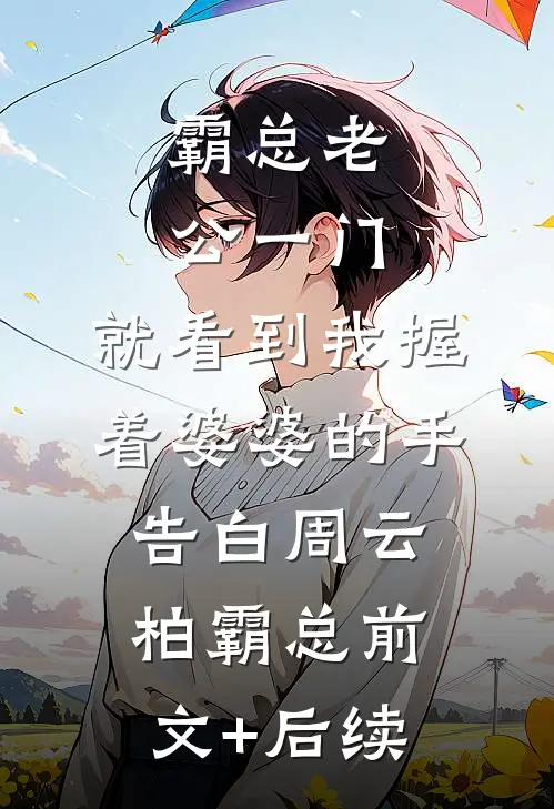 霸总老公一门，就看到我握着婆婆的手告白周云柏霸总前文+后续