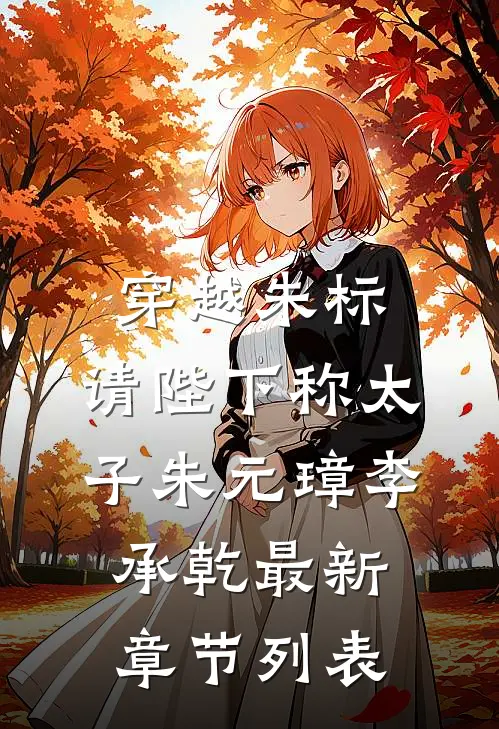 穿越朱标，请陛下称太子朱元璋李承乾最新章节列表