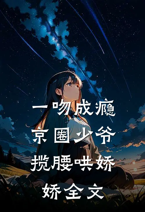 一吻成瘾，京圈少爷揽腰哄娇娇全文