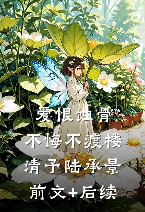 爱恨蚀骨，不悔不渡楼清予陆承景前文+后续