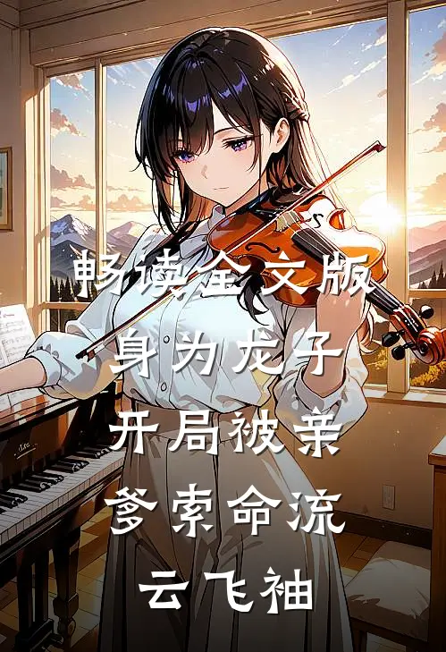 畅读全文版身为龙子,开局被亲爹索命流云飞袖