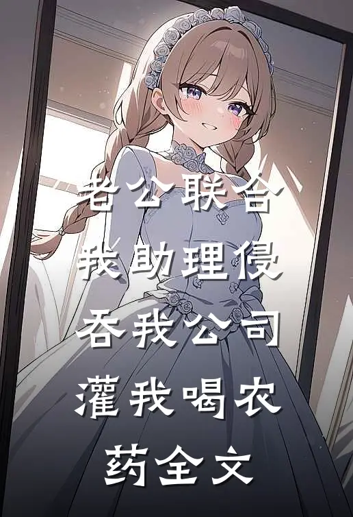 老公联合我助理侵吞我公司，灌我喝农药全文