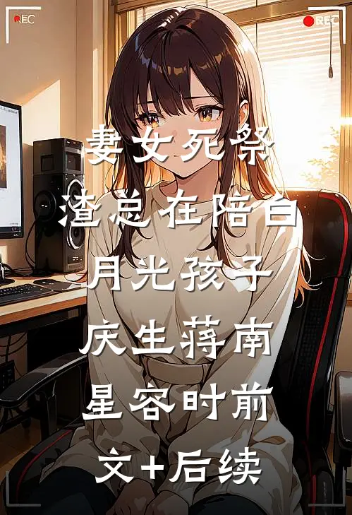 妻女死祭，渣总在陪白月光孩子庆生蒋南星容时前文+后续