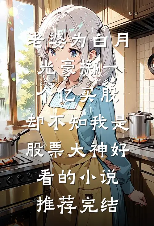 老婆为白月光豪掷一个亿买股，却不知我是股票大神好看的小说推荐完结