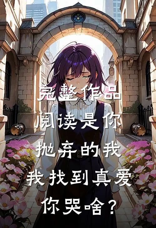完整作品阅读是你抛弃的我，我找到真爱你哭啥？