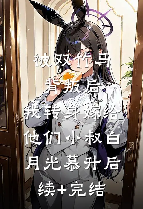 被双竹马背叛后，我转身嫁给他们小叔白月光慕升后续+完结