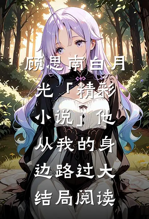 顾思南白月光「精彩小说」他从我的身边路过大结局阅读