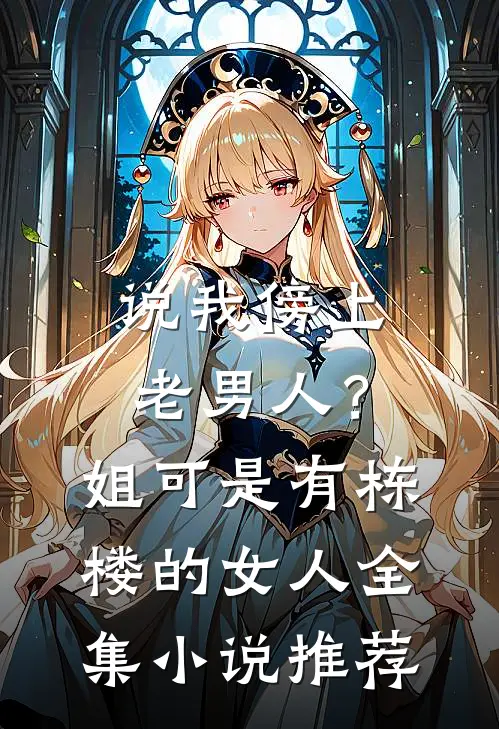 说我傍上老男人？姐可是有栋楼的女人全集小说推荐