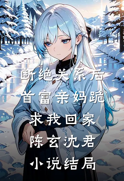 断绝关系后，首富亲妈跪求我回家陈玄沈君小说结局