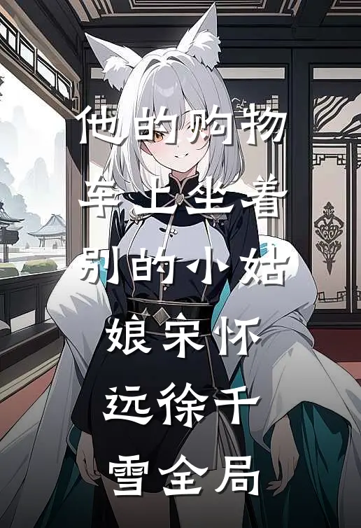 他的购物车上坐着别的小姑娘宋怀远徐千雪全局