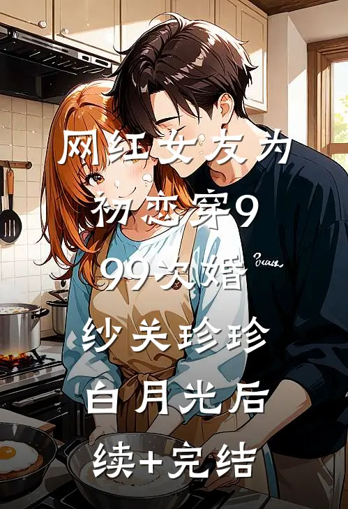 网红女友为初恋穿999次婚纱关珍珍白月光后续+完结