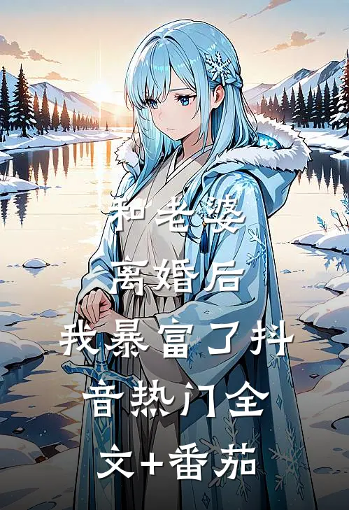和老婆离婚后，我暴富了抖音热门全文+番茄