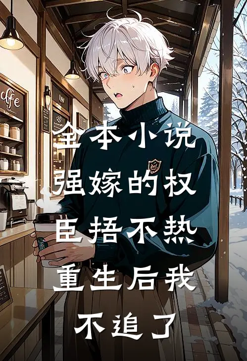 全本小说强嫁的权臣捂不热，重生后我不追了