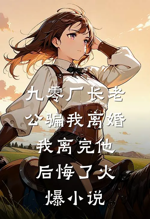 九零厂长老公骗我离婚，我离完他后悔了火爆小说