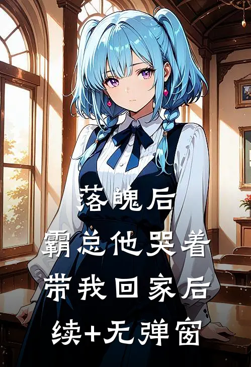 落魄后，霸总他哭着带我回家后续+无弹窗