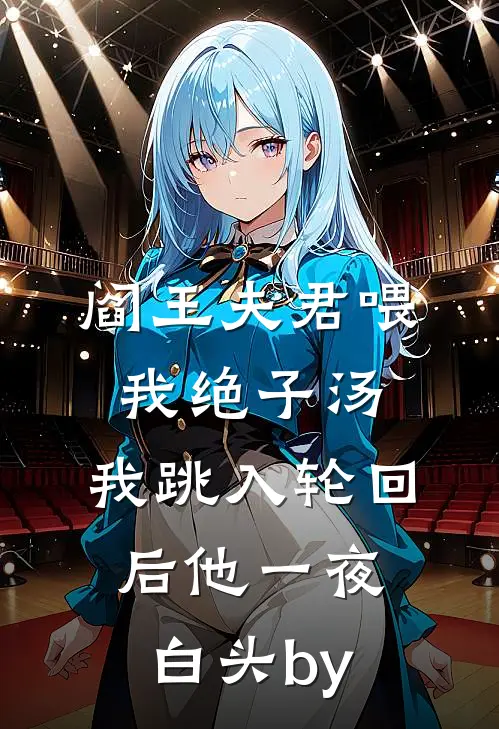 阎王夫君喂我绝子汤，我跳入轮回后他一夜白头by