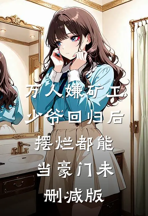 万人嫌矿工少爷回归后，摆烂都能当豪门未删减版