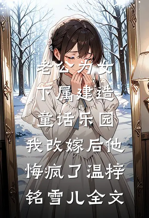 老公为女下属建造童话乐园，我改嫁后他悔疯了温梓铭雪儿全文