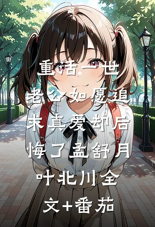 重活一世，老公如愿追求真爱却后悔了孟舒月叶北川全文+番茄