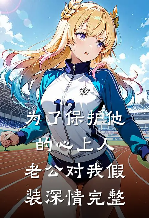 为了保护他的心上人，老公对我假装深情完整