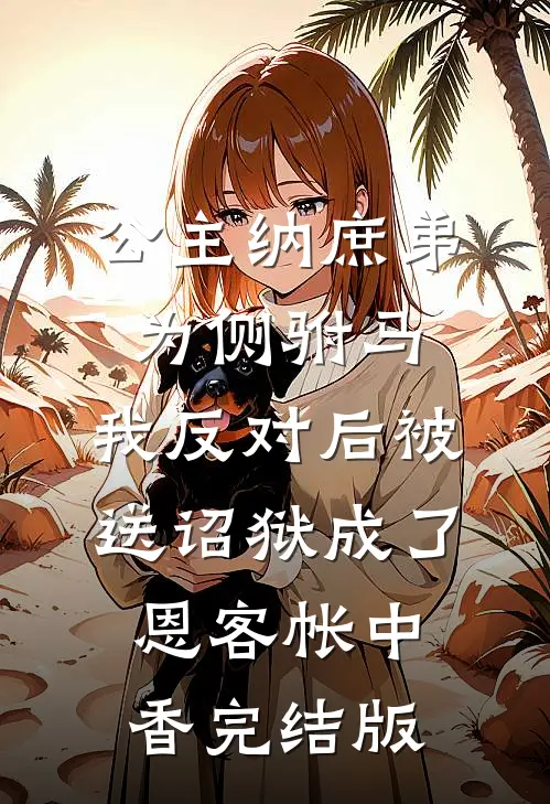 公主纳庶弟为侧驸马，我反对后被送诏狱成了恩客帐中香完结版