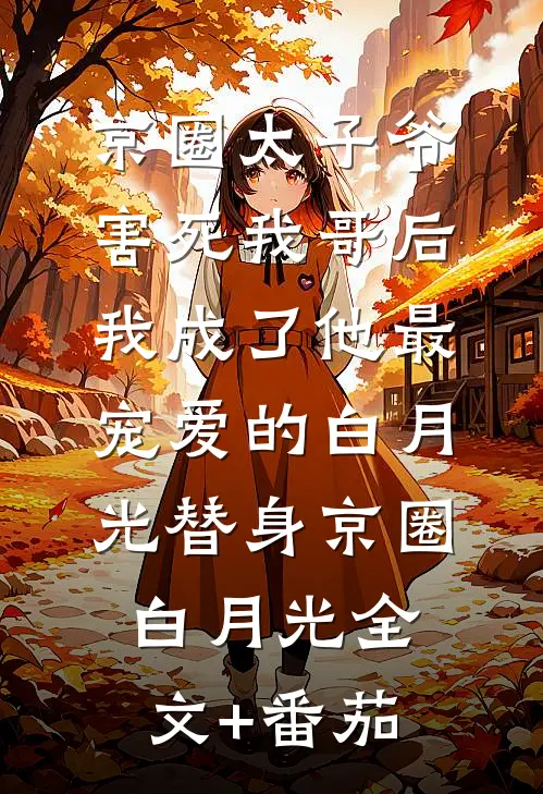 京圈太子爷害死我哥后，我成了他最宠爱的白月光替身京圈白月光全文+番茄