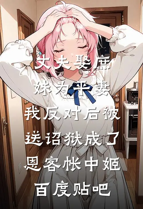丈夫娶庶妹为平妻，我反对后被送诏狱成了恩客帐中姬百度贴吧